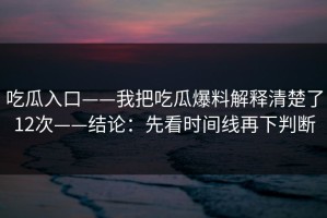 吃瓜入口——我把吃瓜爆料解释清楚了12次——结论：先看时间线再下判断