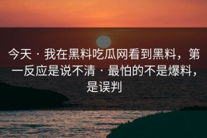 今天 · 我在黑料吃瓜网看到黑料，第一反应是说不清 · 最怕的不是爆料，是误判