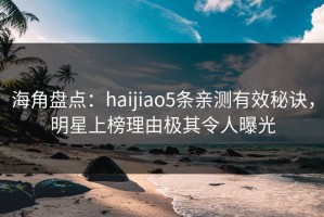 海角盘点：haijiao5条亲测有效秘诀，明星上榜理由极其令人曝光