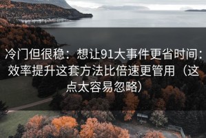冷门但很稳：想让91大事件更省时间：效率提升这套方法比倍速更管用（这点太容易忽略）