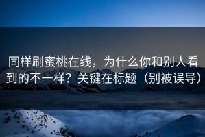 同样刷蜜桃在线，为什么你和别人看到的不一样？关键在标题（别被误导）