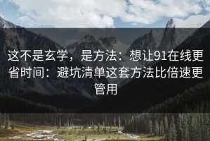 这不是玄学，是方法：想让91在线更省时间：避坑清单这套方法比倍速更管用