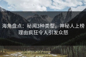 海角盘点：秘闻3种类型，神秘人上榜理由疯狂令人引发众怒