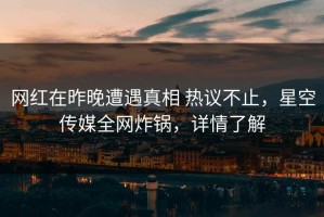 网红在昨晚遭遇真相 热议不止，星空传媒全网炸锅，详情了解
