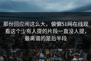 那份回应闹这么大，偏偏51网在线观看这个少有人提的片段一直没人提，最离谱的是后半段