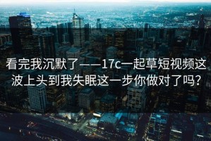 看完我沉默了——17c一起草短视频这波上头到我失眠这一步你做对了吗？