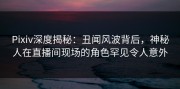 Pixiv深度揭秘：丑闻风波背后，神秘人在直播间现场的角色罕见令人意外