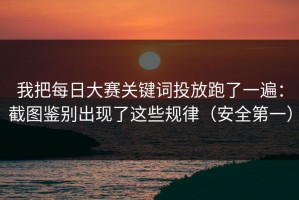 我把每日大赛关键词投放跑了一遍：截图鉴别出现了这些规律（安全第一）