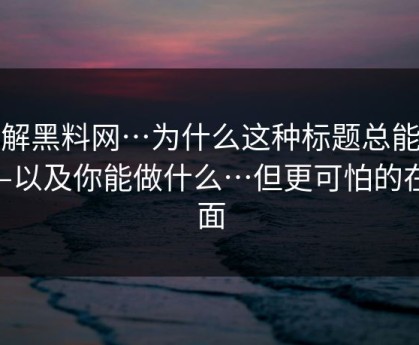 拆解黑料网…为什么这种标题总能火——以及你能做什么…但更可怕的在后面