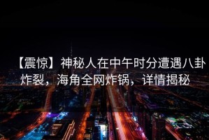 【震惊】神秘人在中午时分遭遇八卦炸裂，海角全网炸锅，详情揭秘