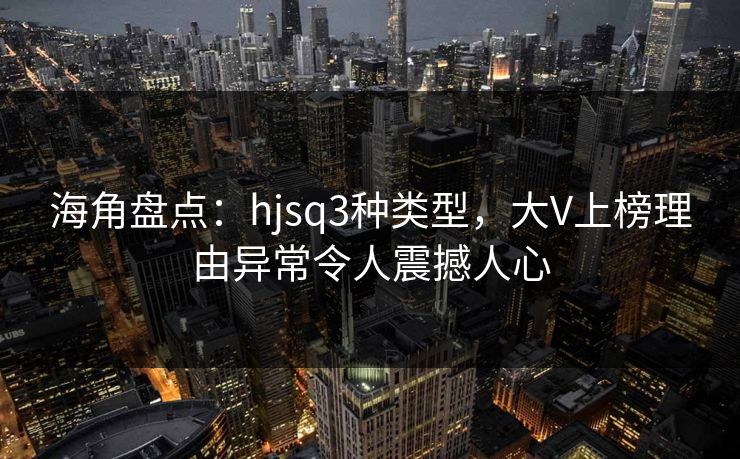 海角盘点：hjsq3种类型，大V上榜理由异常令人震撼人心