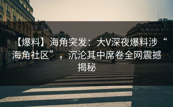 【爆料】海角突发：大V深夜爆料涉“海角社区”，沉沦其中席卷全网震撼揭秘