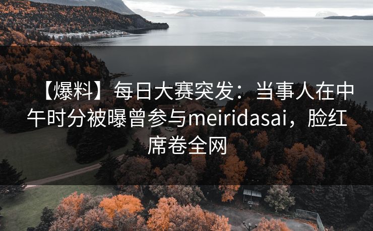 【爆料】每日大赛突发：当事人在中午时分被曝曾参与meiridasai，脸红席卷全网
