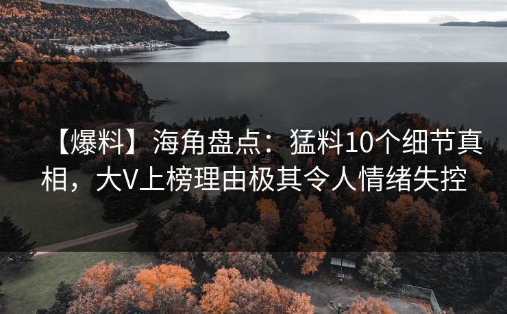 【爆料】海角盘点：猛料10个细节真相，大V上榜理由极其令人情绪失控