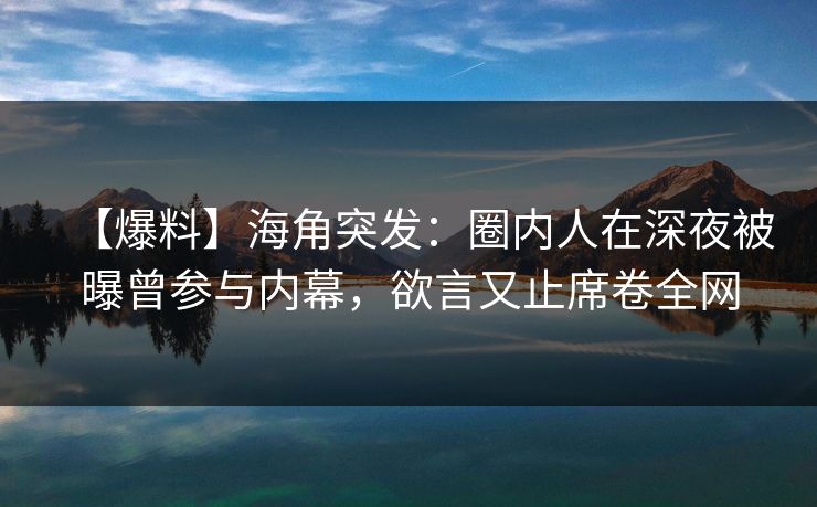 【爆料】海角突发：圈内人在深夜被曝曾参与内幕，欲言又止席卷全网