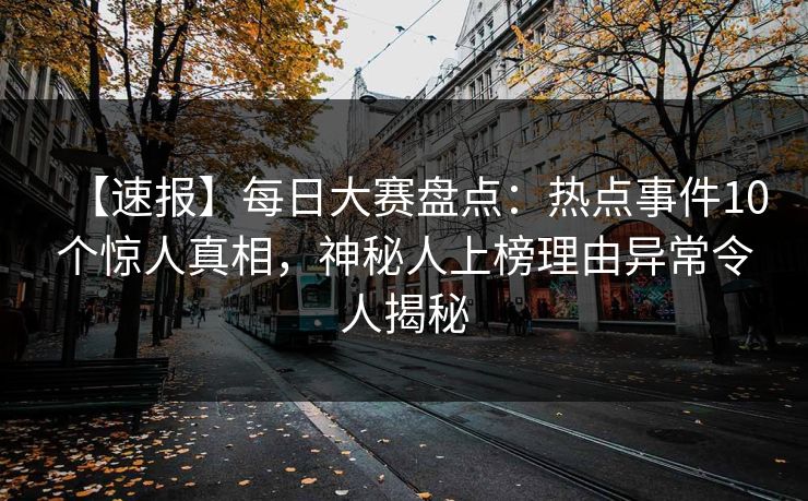 【速报】每日大赛盘点:热点事件10个惊人真相,神秘人上榜理由异常令人揭秘 【速报】每日大赛盘点:热点事件10个惊人真相,神秘人上榜理由异常令人揭秘