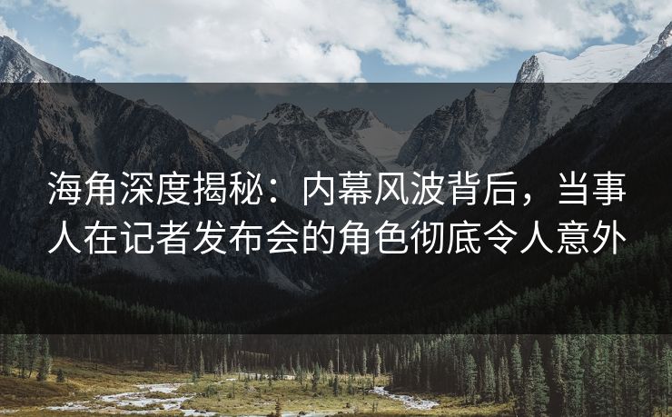 海角深度揭秘：内幕风波背后，当事人在记者发布会的角色彻底令人意外