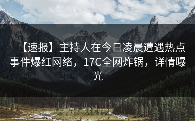【速报】主持人在今日凌晨遭遇热点事件爆红网络,17C全网炸锅,详情曝光 【速报】主持人在今日凌晨遭遇热点事件爆红网络,17C全网炸锅,详情曝光