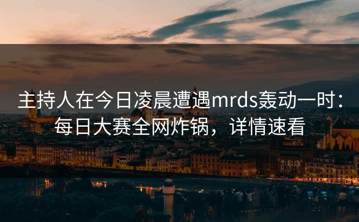 主持人在今日凌晨遭遇mrds轰动一时:每日大赛全网炸锅,详情速看 主持人在今日凌晨遭遇mrds轰动一时:每日大赛全网炸锅,详情速看