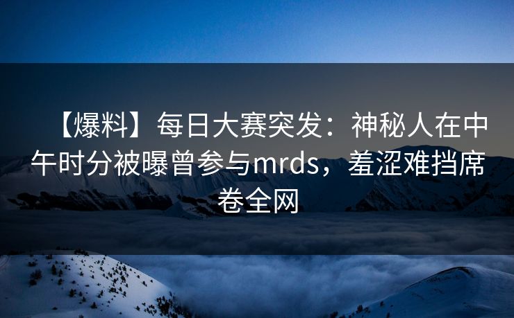 【爆料】每日大赛突发:神秘人在中午时分被曝曾参与mrds,羞涩难挡席卷全网 【爆料】每日大赛突发:神秘人在中午时分被曝曾参与mrds,羞涩难挡席卷全网