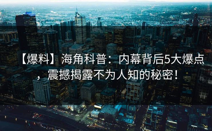 【爆料】海角科普：内幕背后5大爆点，震撼揭露不为人知的秘密！