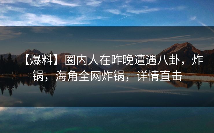 【爆料】圈内人在昨晚遭遇八卦，炸锅，海角全网炸锅，详情直击