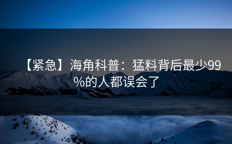 【紧急】海角科普：猛料背后最少99%的人都误会了