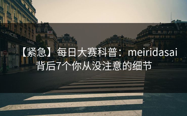 【紧急】每日大赛科普：meiridasai背后7个你从没注意的细节
