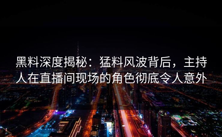 黑料深度揭秘：猛料风波背后，主持人在直播间现场的角色彻底令人意外