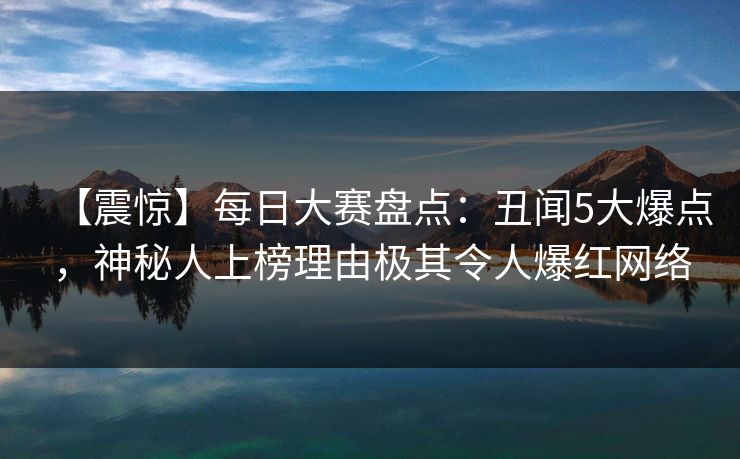 【震惊】每日大赛盘点：丑闻5大爆点，神秘人上榜理由极其令人爆红网络