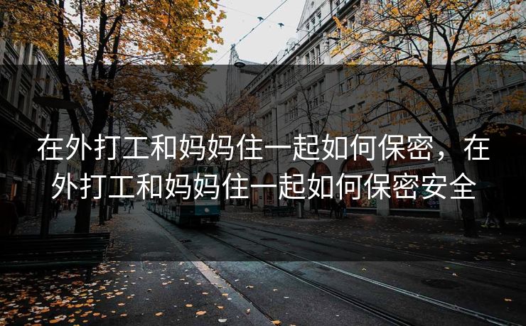 在外打工和妈妈住一起如何保密，在外打工和妈妈住一起如何保密安全