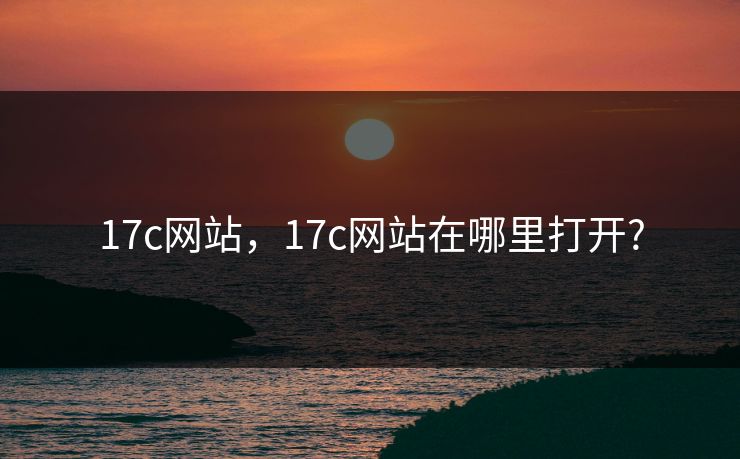 17c网站,17c网站在哪里打开? 17c网站,17c网站在哪里打开?