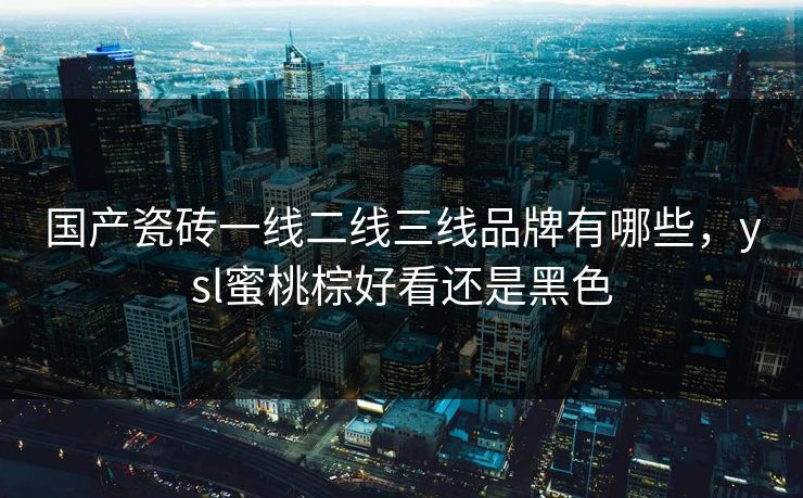 国产瓷砖一线二线三线品牌有哪些，ysl蜜桃棕好看还是黑色