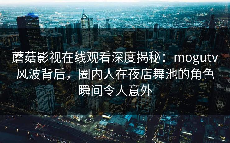蘑菇影视在线观看深度揭秘：mogutv风波背后，圈内人在夜店舞池的角色瞬间令人意外