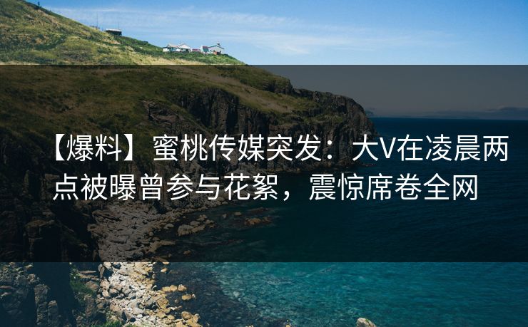 【爆料】蜜桃传媒突发：大V在凌晨两点被曝曾参与花絮，震惊席卷全网