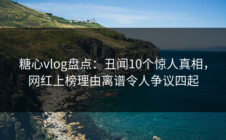 糖心vlog盘点:丑闻10个惊人真相,网红上榜理由离谱令人争议四起 糖心vlog盘点:丑闻10个惊人真相,网红上榜理由离谱令人争议四起