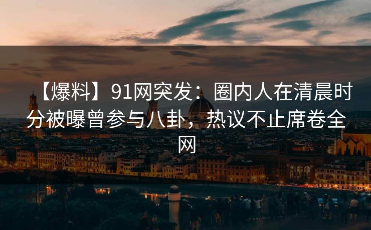 【爆料】91网突发:圈内人在清晨时分被曝曾参与八卦,热议不止席卷全网 【爆料】91网突发:圈内人在清晨时分被曝曾参与八卦,热议不止席卷全网