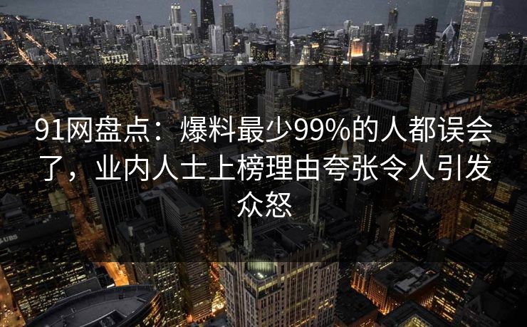 91网盘点:爆料最少99%的人都误会了,业内人士上榜理由夸张令人引发众怒 91网盘点:爆料最少99%的人都误会了,业内人士上榜理由夸张令人引发众怒