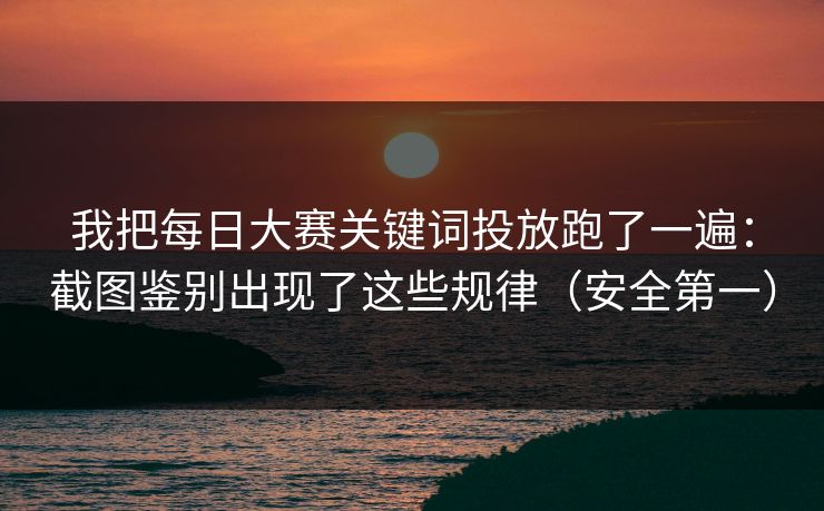 我把每日大赛关键词投放跑了一遍:截图鉴别出现了这些规律(安全第一) 我把每日大赛关键词投放跑了一遍:截图鉴别出现了这些规律(安全第一)