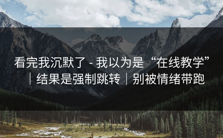 看完我沉默了 - 我以为是“在线教学”|结果是强制跳转|别被情绪带跑 看完我沉默了 - 我以为是“在线教学”|结果是强制跳转|别被情绪带跑