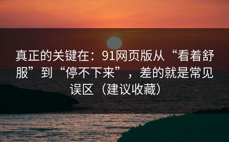 真正的关键在：91网页版从“看着舒服”到“停不下来”，差的就是常见误区（建议收藏）