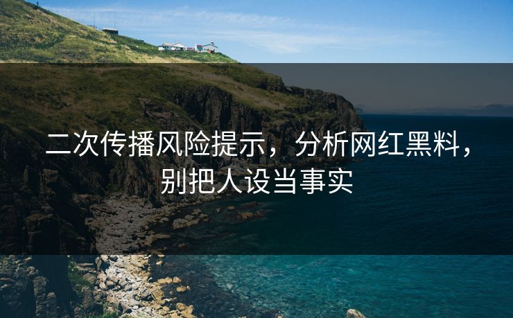 二次传播风险提示，分析网红黑料，别把人设当事实