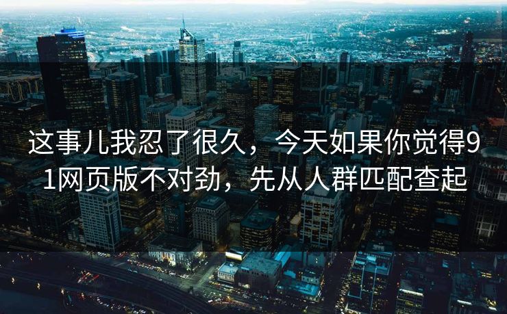 这事儿我忍了很久，今天如果你觉得91网页版不对劲，先从人群匹配查起