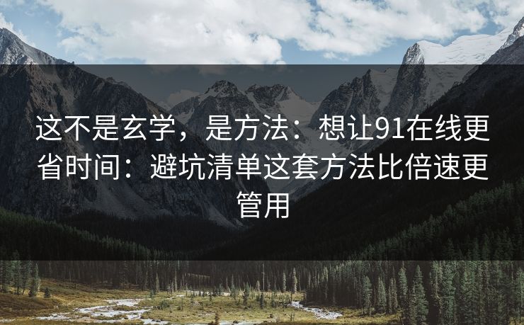 这不是玄学，是方法：想让91在线更省时间：避坑清单这套方法比倍速更管用