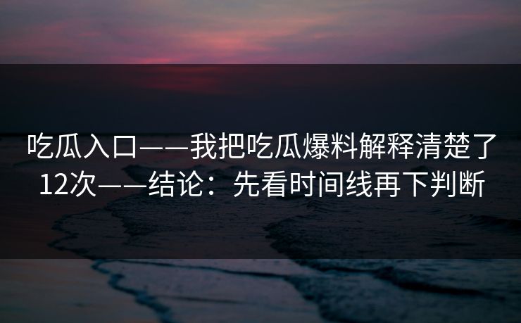 吃瓜入口——我把吃瓜爆料解释清楚了12次——结论：先看时间线再下判断