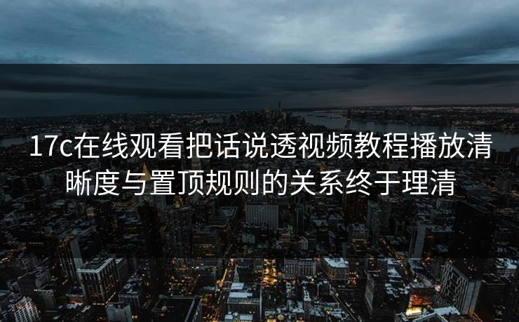 17c在线观看把话说透视频教程播放清晰度与置顶规则的关系终于理清