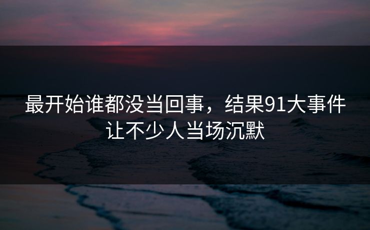 最开始谁都没当回事，结果91大事件让不少人当场沉默