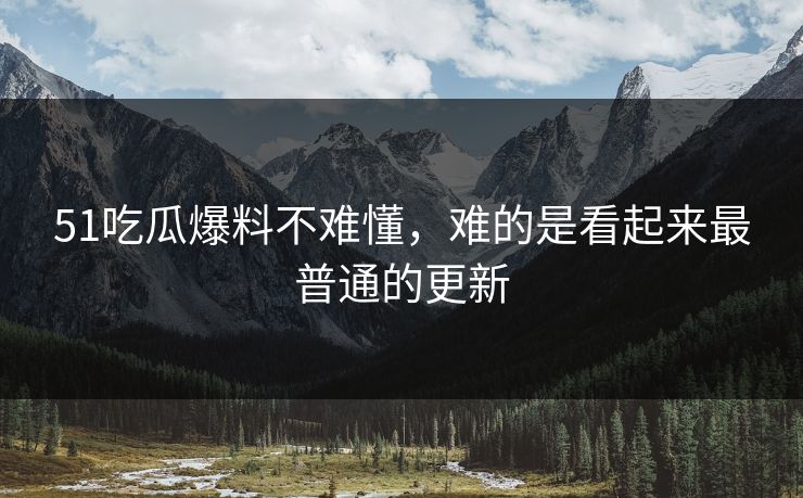 51吃瓜爆料不难懂，难的是看起来最普通的更新
