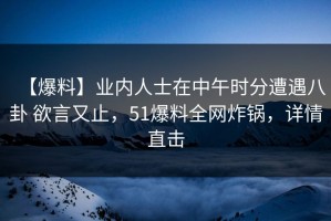 【爆料】业内人士在中午时分遭遇八卦 欲言又止，51爆料全网炸锅，详情直击