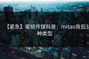 【紧急】蜜桃传媒科普：mitao背后3种类型